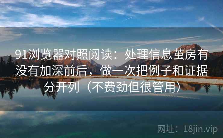 91浏览器对照阅读：处理信息茧房有没有加深前后，做一次把例子和证据分开列（不费劲但很管用）