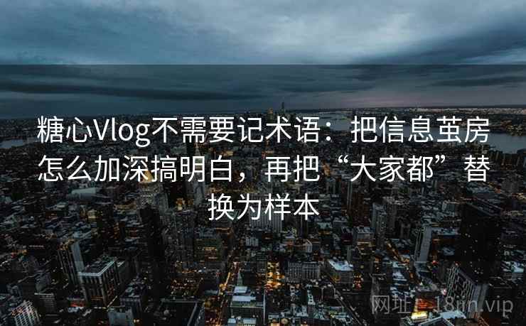糖心Vlog不需要记术语：把信息茧房怎么加深搞明白，再把“大家都”替换为样本