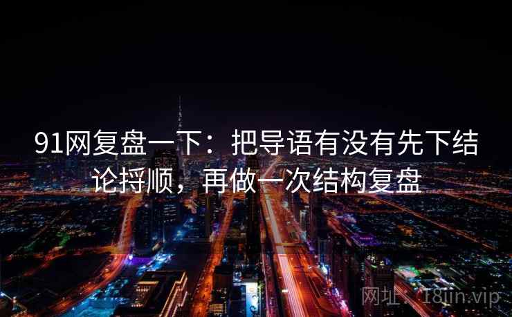 91网复盘一下：把导语有没有先下结论捋顺，再做一次结构复盘