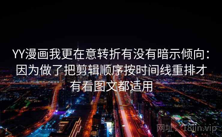 YY漫画我更在意转折有没有暗示倾向：因为做了把剪辑顺序按时间线重排才有看图文都适用