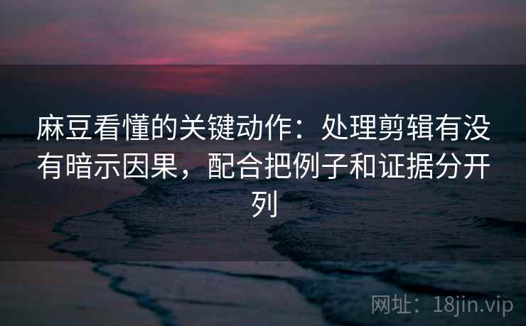 麻豆看懂的关键动作：处理剪辑有没有暗示因果，配合把例子和证据分开列