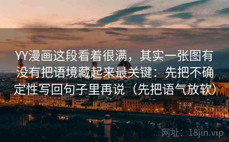 YY漫画这段看着很满，其实一张图有没有把语境藏起来最关键：先把不确定性写回句子里再说（先把语气放软）