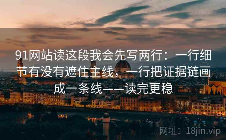 91网站读这段我会先写两行：一行细节有没有遮住主线，一行把证据链画成一条线——读完更稳