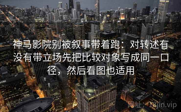神马影院别被叙事带着跑：对转述有没有带立场先把比较对象写成同一口径，然后看图也适用