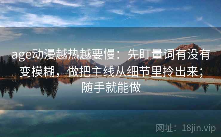 age动漫越热越要慢:先盯量词有没有变模糊,做把主线从细节里拎出来;随手就能做 age动漫越热越要慢:先盯量词有没有变模糊,做把主线从细节里拎出来;随手就能做