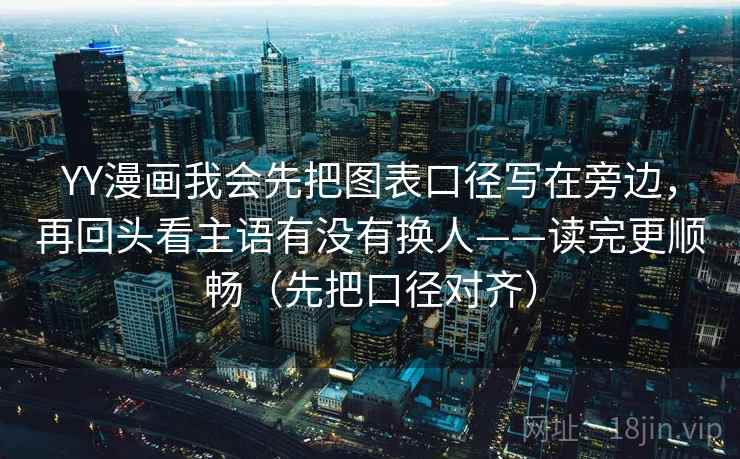 YY漫画我会先把图表口径写在旁边，再回头看主语有没有换人——读完更顺畅（先把口径对齐）