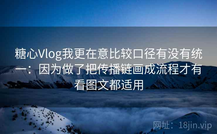 糖心Vlog我更在意比较口径有没有统一：因为做了把传播链画成流程才有看图文都适用