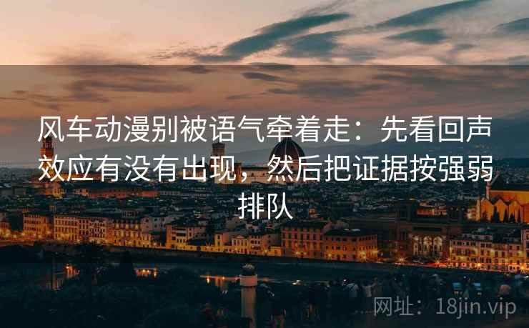 风车动漫别被语气牵着走:先看回声效应有没有出现,然后把证据按强弱排队 风车动漫别被语气牵着走:先看回声效应有没有出现,然后把证据按强弱排队