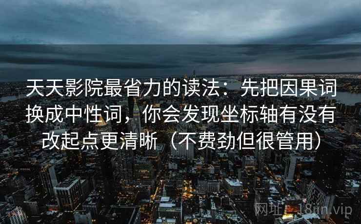 天天影院最省力的读法:先把因果词换成中性词,你会发现坐标轴有没有改起点更清晰(不费劲但很管用) 天天影院最省力的读法:先把因果词换成中性词,你会发现坐标轴有没有改起点更清晰(不费劲但很管用)