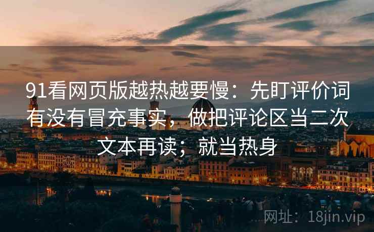 91看网页版越热越要慢：先盯评价词有没有冒充事实，做把评论区当二次文本再读；就当热身