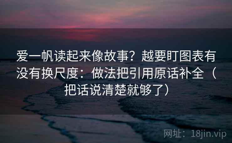爱一帆读起来像故事？越要盯图表有没有换尺度：做法把引用原话补全（把话说清楚就够了）