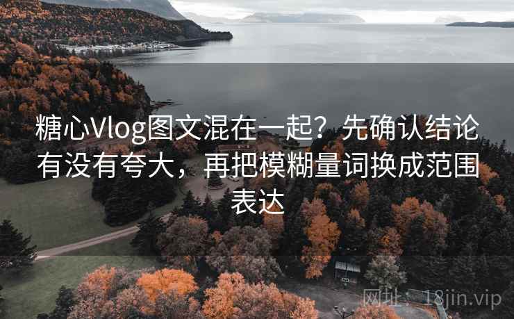 糖心Vlog图文混在一起？先确认结论有没有夸大，再把模糊量词换成范围表达
