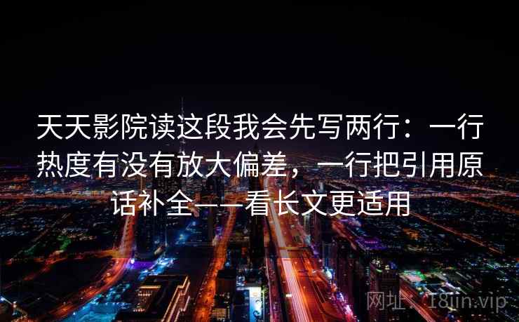 天天影院读这段我会先写两行:一行热度有没有放大偏差,一行把引用原话补全——看长文更适用 天天影院读这段我会先写两行:一行热度有没有放大偏差,一行把引用原话补全——看长文更适用