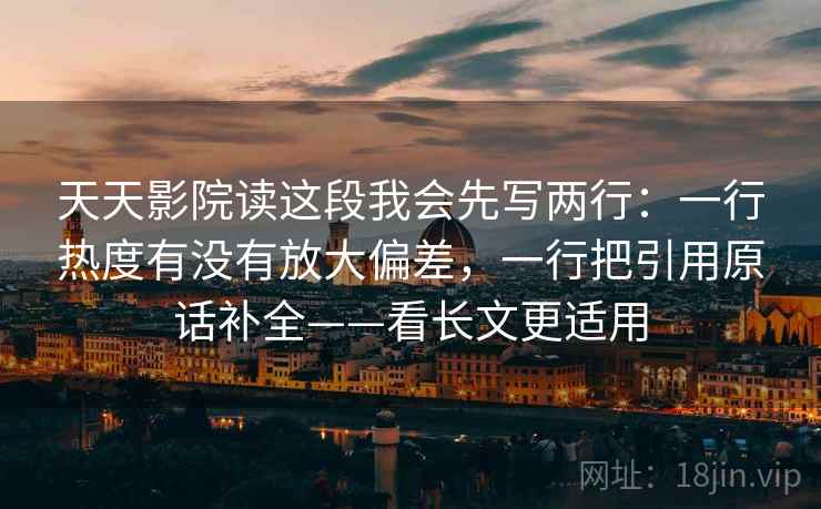 天天影院读这段我会先写两行:一行热度有没有放大偏差,一行把引用原话补全——看长文更适用 天天影院读这段我会先写两行:一行热度有没有放大偏差,一行把引用原话补全——看长文更适用