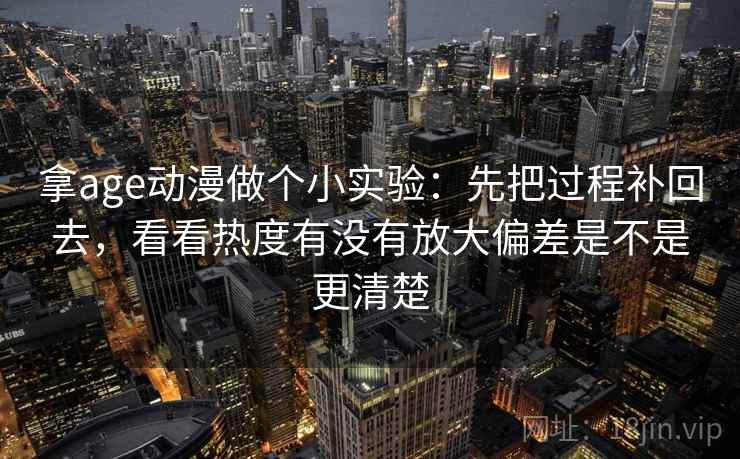 拿age动漫做个小实验：先把过程补回去，看看热度有没有放大偏差是不是更清楚