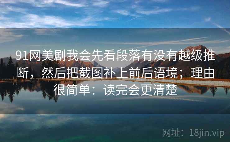 91网美剧我会先看段落有没有越级推断,然后把截图补上前后语境;理由很简单:读完会更清楚 91网美剧我会先看段落有没有越级推断,然后把截图补上前后语境;理由很简单:读完会更清楚
