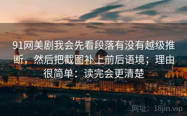91网美剧我会先看段落有没有越级推断，然后把截图补上前后语境；理由很简单：读完会更清楚
