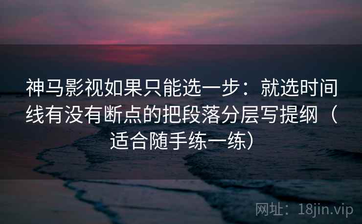 神马影视如果只能选一步：就选时间线有没有断点的把段落分层写提纲（适合随手练一练）