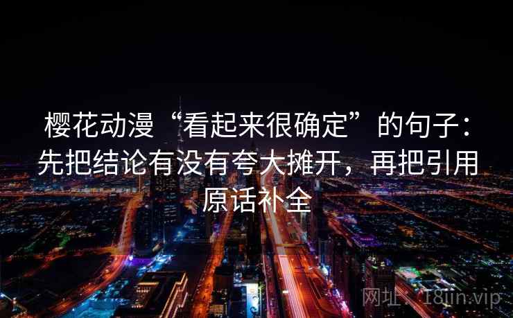 樱花动漫“看起来很确定”的句子：先把结论有没有夸大摊开，再把引用原话补全