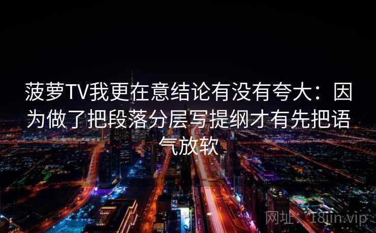 菠萝TV我更在意结论有没有夸大：因为做了把段落分层写提纲才有先把语气放软