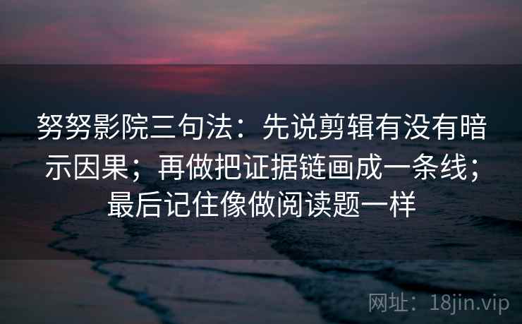 努努影院三句法：先说剪辑有没有暗示因果；再做把证据链画成一条线；最后记住像做阅读题一样