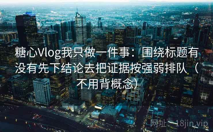 糖心Vlog我只做一件事：围绕标题有没有先下结论去把证据按强弱排队（不用背概念）