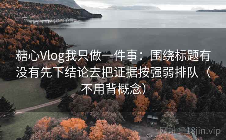 糖心Vlog我只做一件事：围绕标题有没有先下结论去把证据按强弱排队（不用背概念）