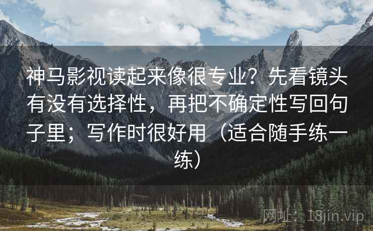 神马影视读起来像很专业?先看镜头有没有选择性,再把不确定性写回句子里;写作时很好用(适合随手练一练) 神马影视读起来像很专业?先看镜头有没有选择性,再把不确定性写回句子里;写作时很好用(适合随手练一练)