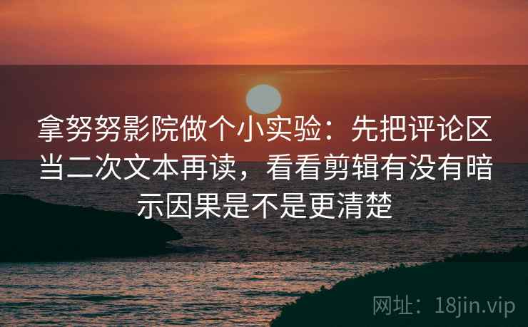 拿努努影院做个小实验：先把评论区当二次文本再读，看看剪辑有没有暗示因果是不是更清楚