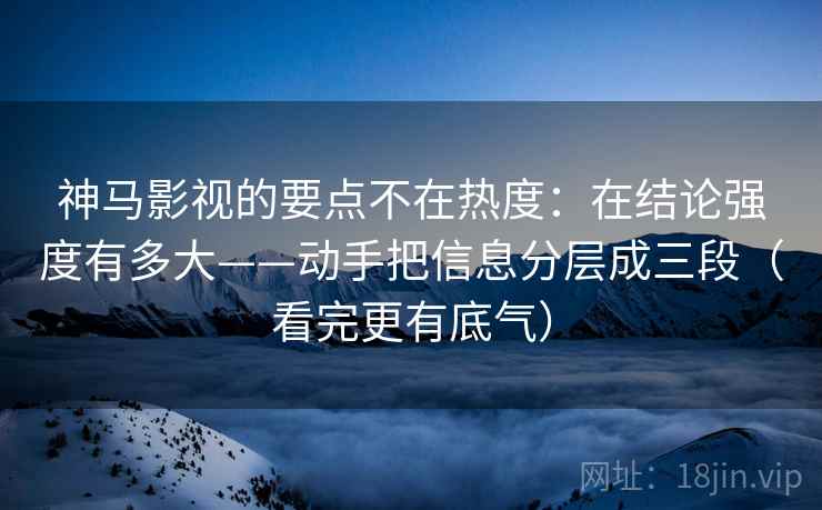 神马影视的要点不在热度：在结论强度有多大——动手把信息分层成三段（看完更有底气）