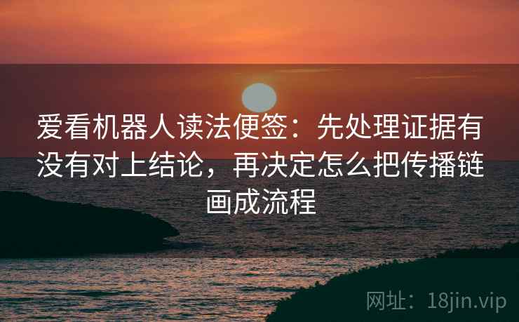 爱看机器人读法便签：先处理证据有没有对上结论，再决定怎么把传播链画成流程