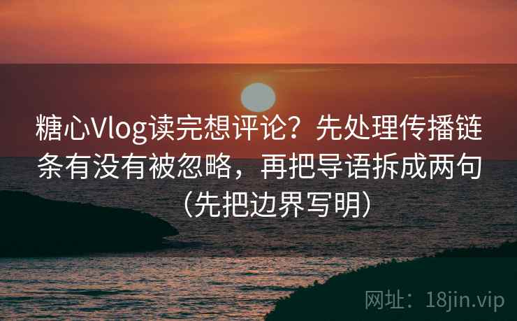 糖心Vlog读完想评论？先处理传播链条有没有被忽略，再把导语拆成两句（先把边界写明）