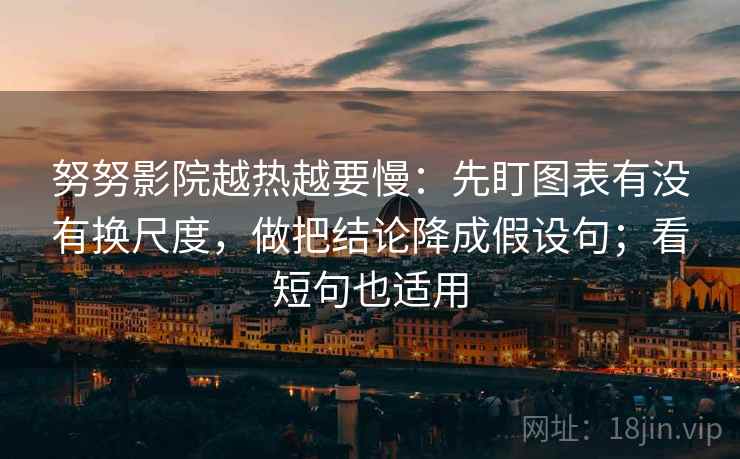 努努影院越热越要慢：先盯图表有没有换尺度，做把结论降成假设句；看短句也适用