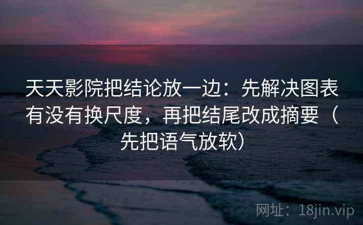 天天影院把结论放一边:先解决图表有没有换尺度,再把结尾改成摘要(先把语气放软) 天天影院把结论放一边:先解决图表有没有换尺度,再把结尾改成摘要(先把语气放软)