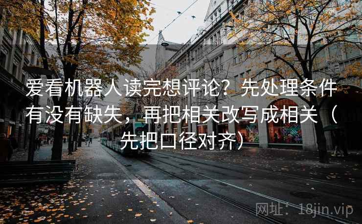 爱看机器人读完想评论？先处理条件有没有缺失，再把相关改写成相关（先把口径对齐）
