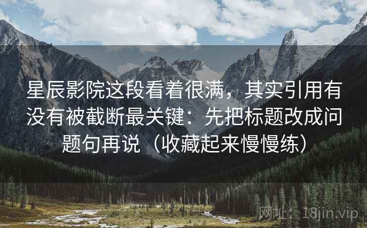 星辰影院这段看着很满,其实引用有没有被截断最关键:先把标题改成问题句再说(收藏起来慢慢练) 星辰影院这段看着很满,其实引用有没有被截断最关键:先把标题改成问题句再说(收藏起来慢慢练)