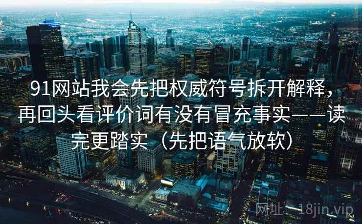 91网站我会先把权威符号拆开解释,再回头看评价词有没有冒充事实——读完更踏实(先把语气放软)