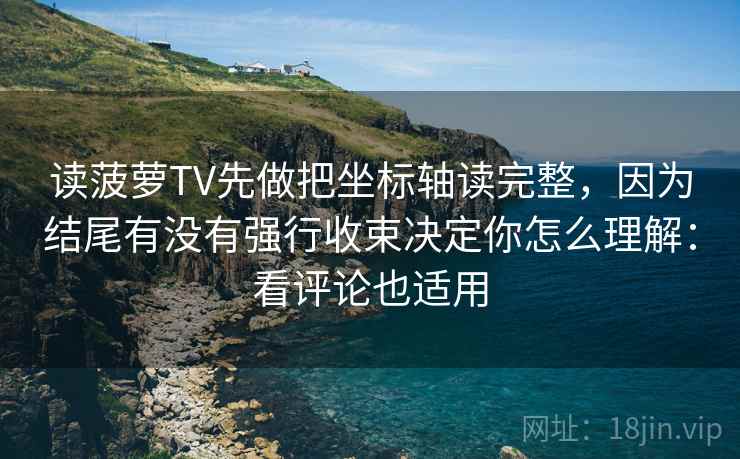 读菠萝TV先做把坐标轴读完整，因为结尾有没有强行收束决定你怎么理解：看评论也适用