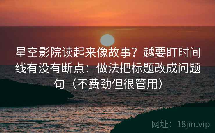 星空影院读起来像故事?越要盯时间线有没有断点:做法把标题改成问题句(不费劲但很管用) 星空影院读起来像故事?越要盯时间线有没有断点:做法把标题改成问题句(不费劲但很管用)