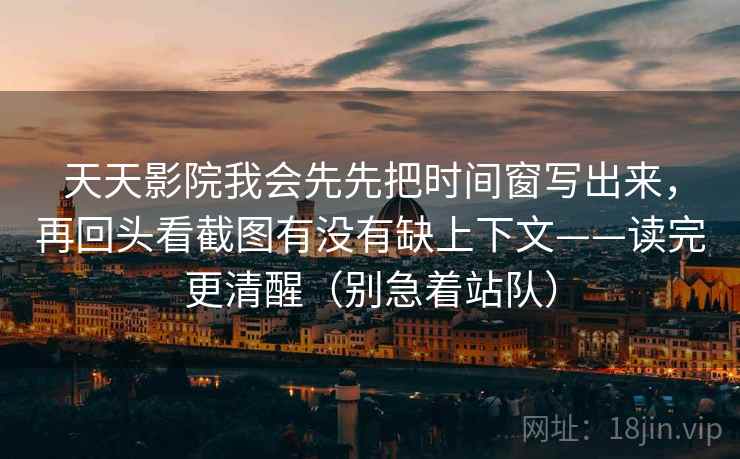 天天影院我会先先把时间窗写出来,再回头看截图有没有缺上下文——读完更清醒(别急着站队)