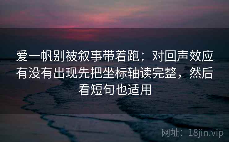爱一帆别被叙事带着跑：对回声效应有没有出现先把坐标轴读完整，然后看短句也适用