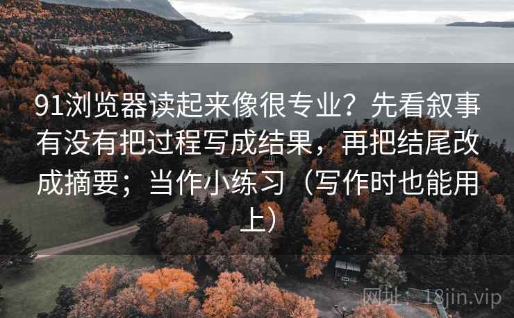 91浏览器读起来像很专业？先看叙事有没有把过程写成结果，再把结尾改成摘要；当作小练习（写作时也能用上）