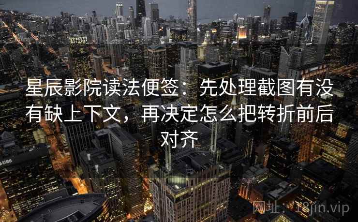 星辰影院读法便签：先处理截图有没有缺上下文，再决定怎么把转折前后对齐